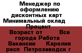 Менеджер по оформлению дисконтных карт  › Минимальный оклад ­ 20 000 › Процент ­ 20 › Возраст от ­ 20 - Все города Работа » Вакансии   . Карелия респ.,Петрозаводск г.